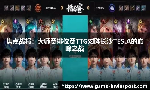 焦点战报：大师赛排位赛TTG对阵长沙TES.A的巅峰之战
