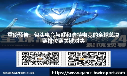 重磅预告：包头电竞与呼和浩特电竞的全球总决赛排位赛关键对决